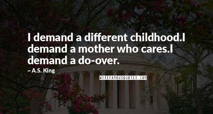 A.S. King quotes: I demand a different childhood.I demand a mother who cares.I demand a do-over.