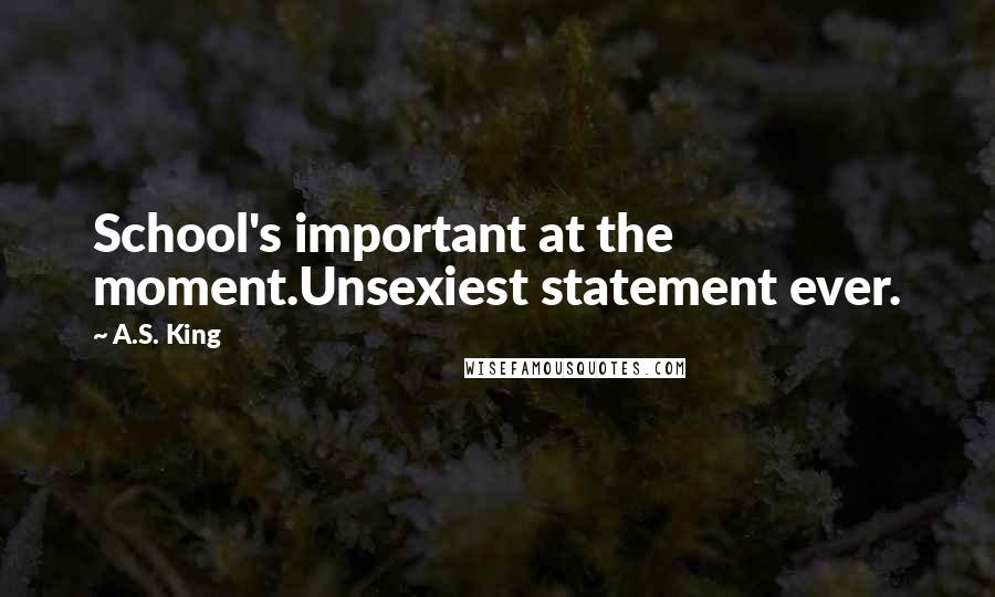 A.S. King quotes: School's important at the moment.Unsexiest statement ever.