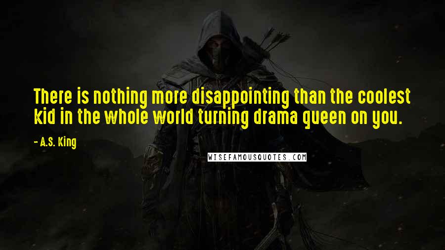 A.S. King quotes: There is nothing more disappointing than the coolest kid in the whole world turning drama queen on you.