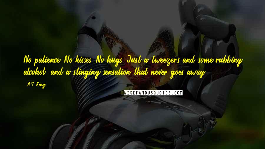 A.S. King quotes: No patience. No kisses. No hugs. Just a tweezers and some rubbing alcohol, and a stinging sensation that never goes away.