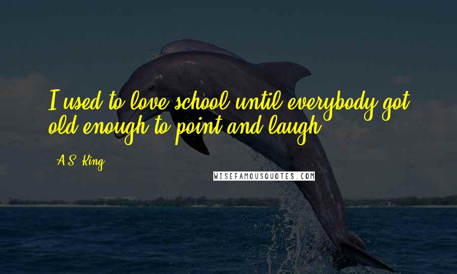 A.S. King quotes: I used to love school until everybody got old enough to point and laugh.