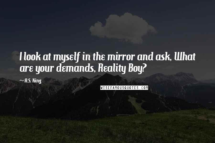 A.S. King quotes: I look at myself in the mirror and ask, What are your demands, Reality Boy?