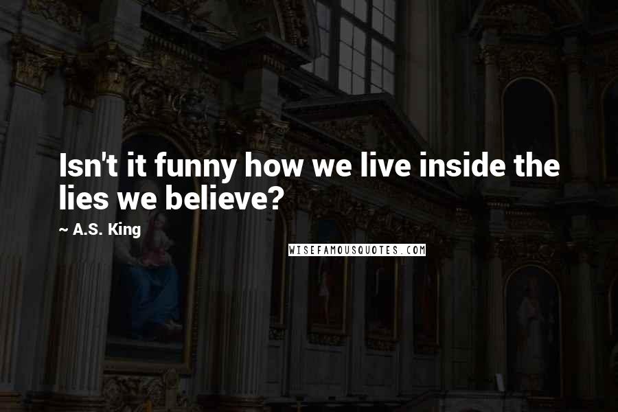 A.S. King quotes: Isn't it funny how we live inside the lies we believe?