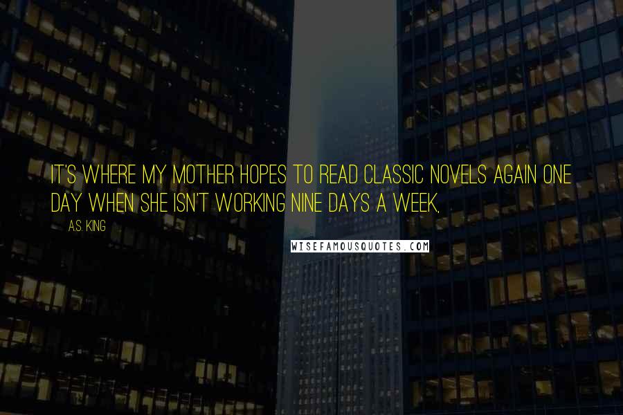 A.S. King quotes: It's where my mother hopes to read classic novels again one day when she isn't working nine days a week,