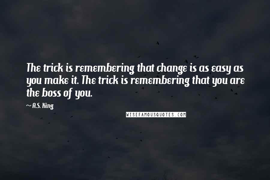 A.S. King quotes: The trick is remembering that change is as easy as you make it. The trick is remembering that you are the boss of you.