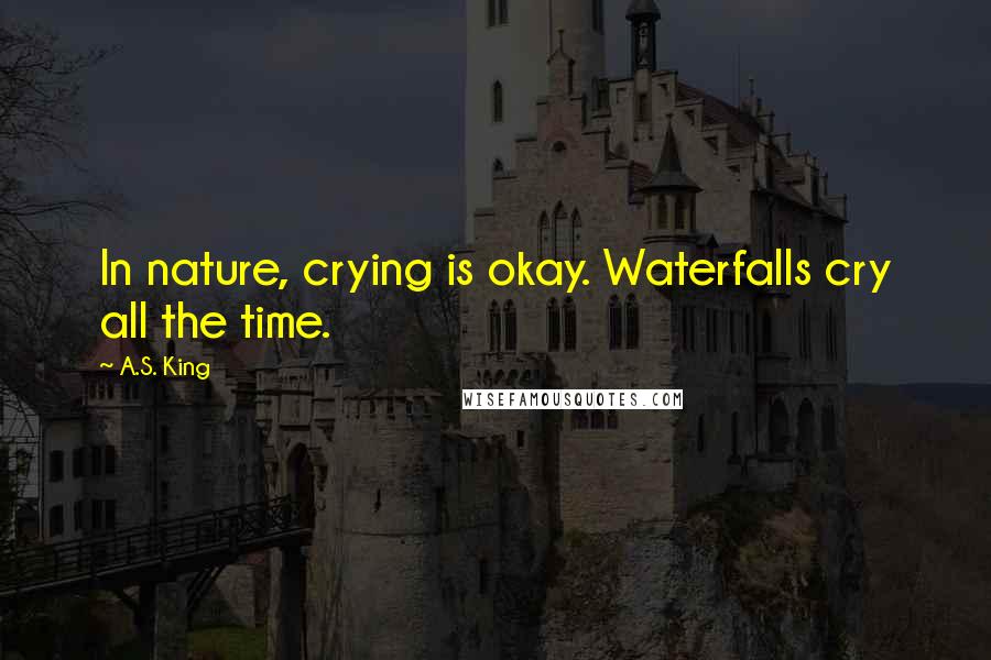 A.S. King quotes: In nature, crying is okay. Waterfalls cry all the time.