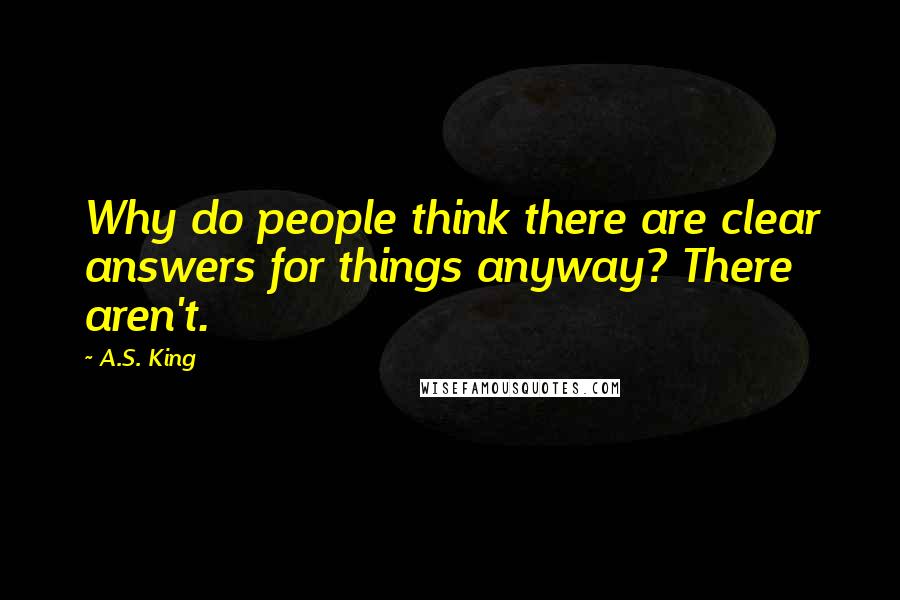 A.S. King quotes: Why do people think there are clear answers for things anyway? There aren't.