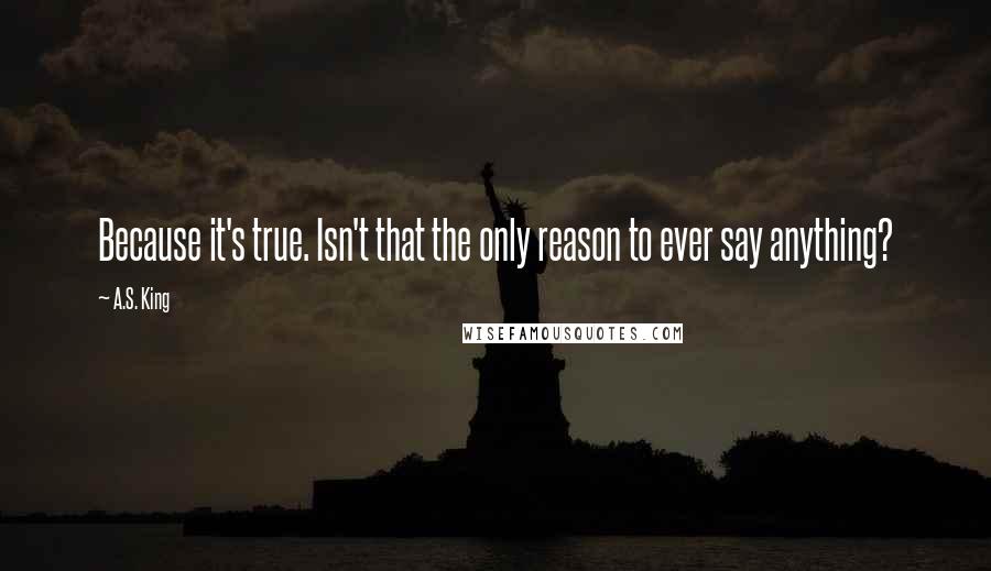 A.S. King quotes: Because it's true. Isn't that the only reason to ever say anything?