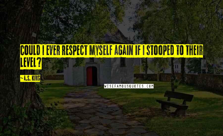 A.S. King quotes: Could I ever respect myself again if I stooped to their level?