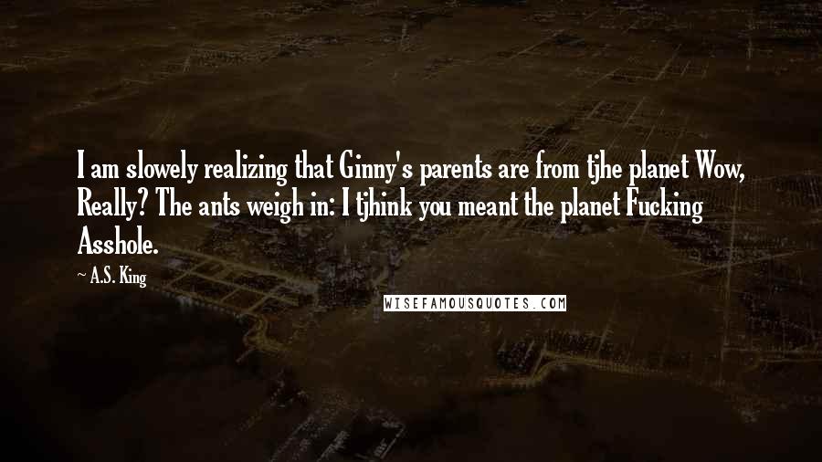 A.S. King quotes: I am slowely realizing that Ginny's parents are from tjhe planet Wow, Really? The ants weigh in: I tjhink you meant the planet Fucking Asshole.