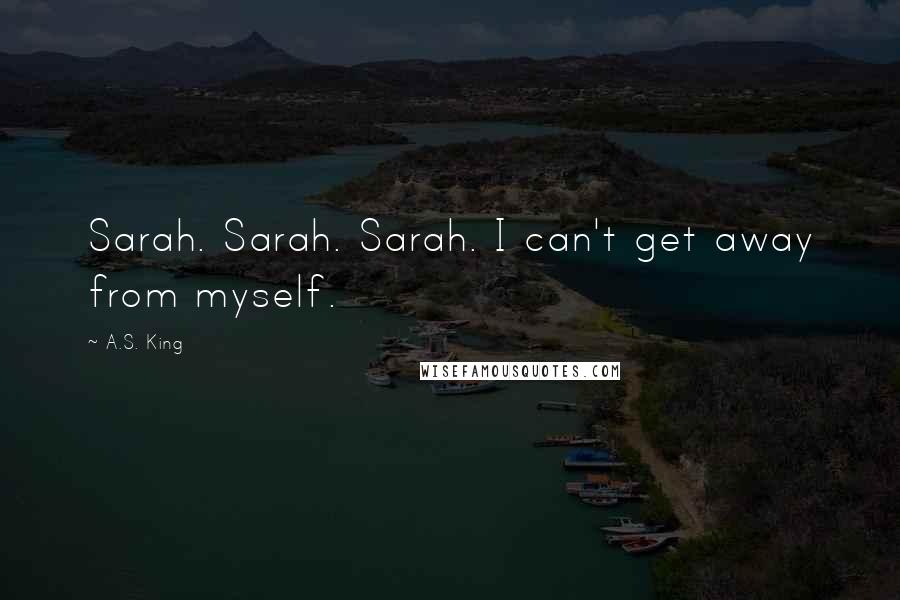 A.S. King quotes: Sarah. Sarah. Sarah. I can't get away from myself.