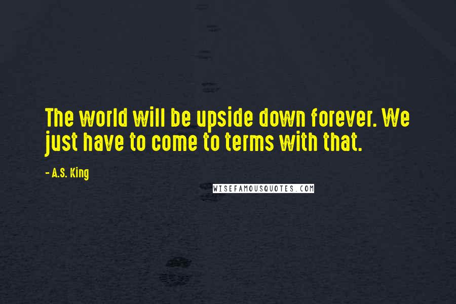 A.S. King quotes: The world will be upside down forever. We just have to come to terms with that.