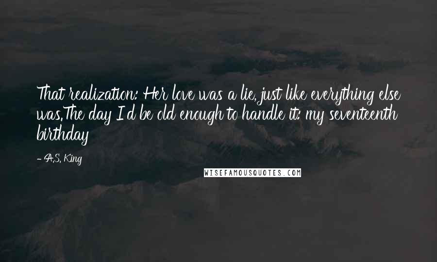 A.S. King quotes: That realization: Her love was a lie, just like everything else was.The day I'd be old enough to handle it: my seventeenth birthday