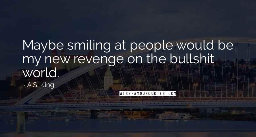 A.S. King quotes: Maybe smiling at people would be my new revenge on the bullshit world.