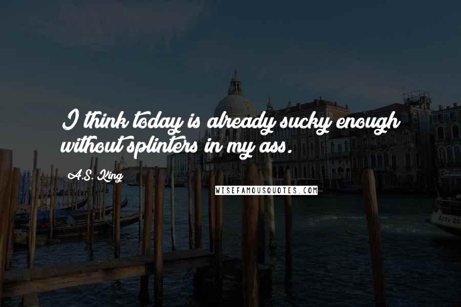 A.S. King quotes: I think today is already sucky enough without splinters in my ass.