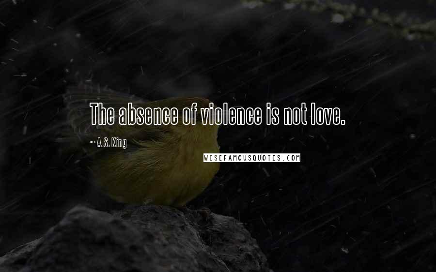 A.S. King quotes: The absence of violence is not love.