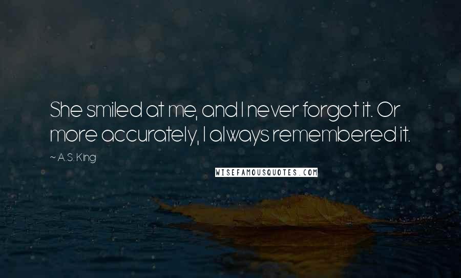 A.S. King quotes: She smiled at me, and I never forgot it. Or more accurately, I always remembered it.