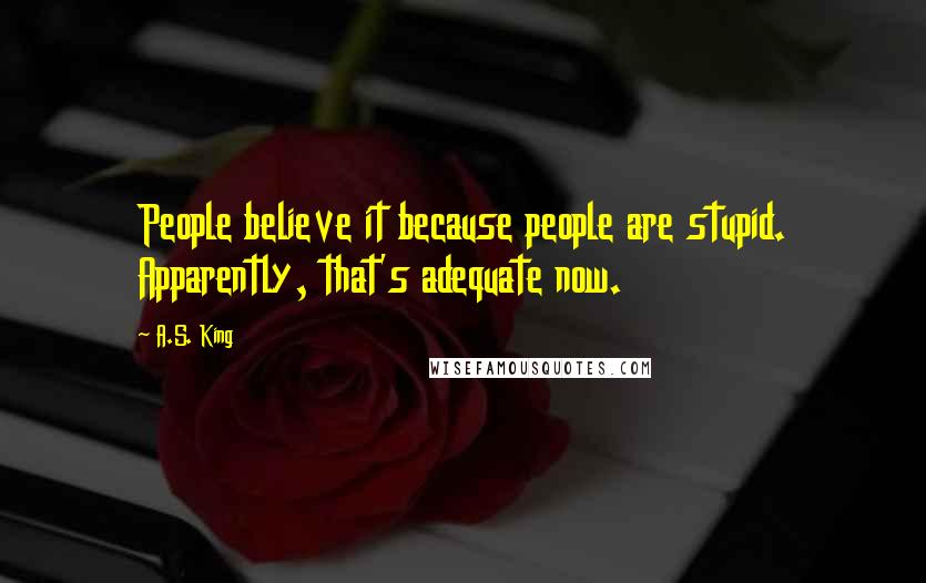 A.S. King quotes: People believe it because people are stupid. Apparently, that's adequate now.