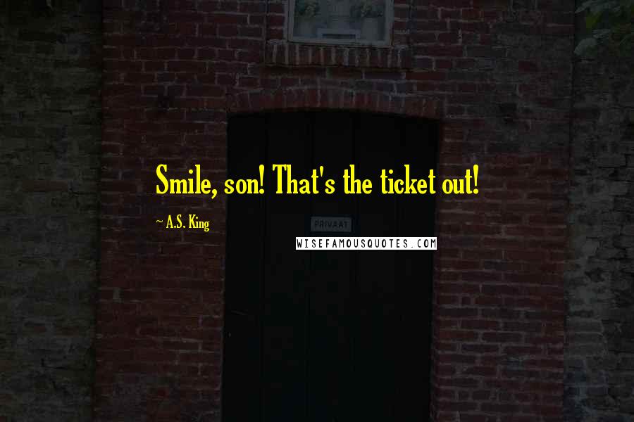 A.S. King quotes: Smile, son! That's the ticket out!