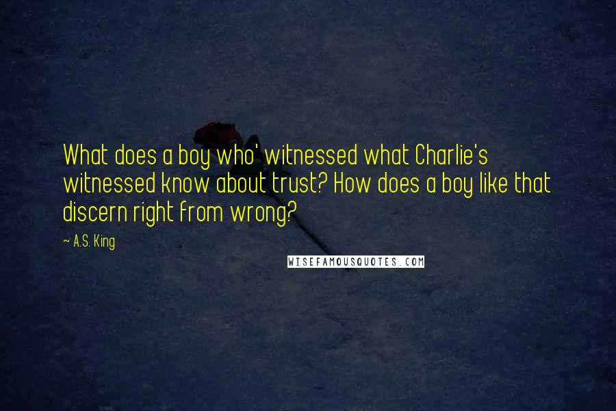 A.S. King quotes: What does a boy who' witnessed what Charlie's witnessed know about trust? How does a boy like that discern right from wrong?