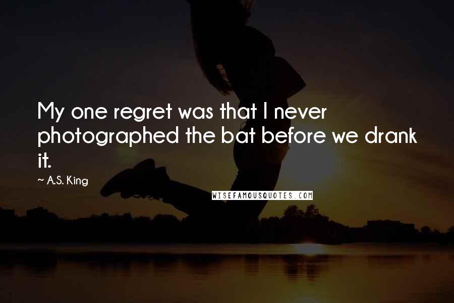 A.S. King quotes: My one regret was that I never photographed the bat before we drank it.