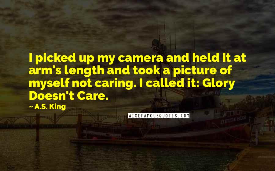 A.S. King quotes: I picked up my camera and held it at arm's length and took a picture of myself not caring. I called it: Glory Doesn't Care.