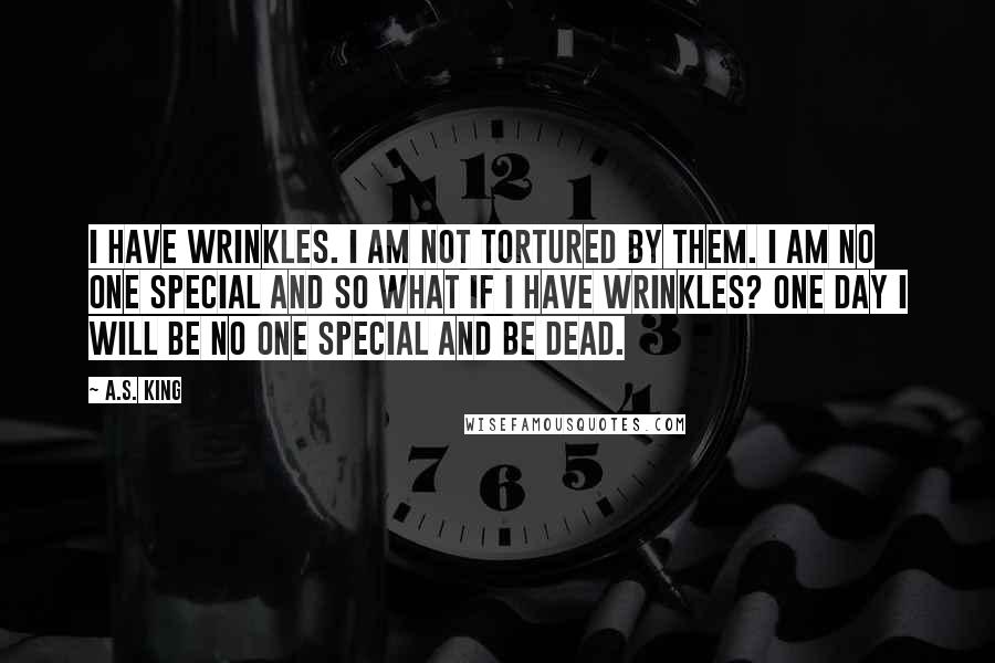 A.S. King quotes: I have wrinkles. I am not tortured by them. I am no one special and so what if I have wrinkles? One day I will be no one special and