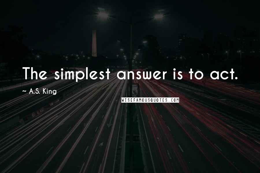 A.S. King quotes: The simplest answer is to act.
