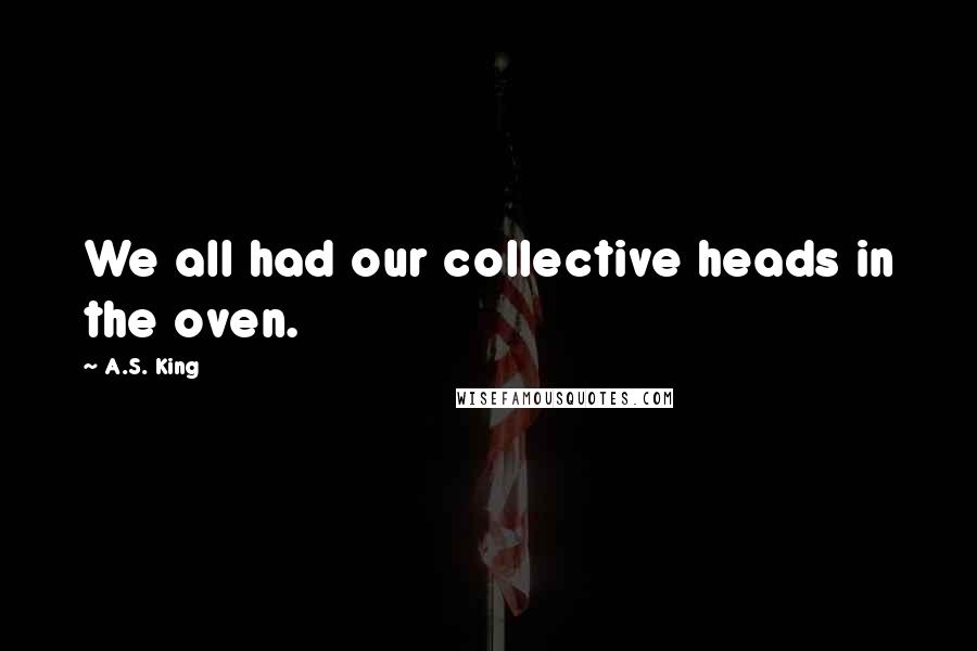 A.S. King quotes: We all had our collective heads in the oven.