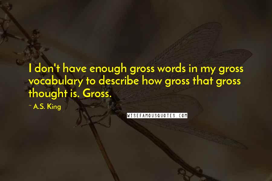 A.S. King quotes: I don't have enough gross words in my gross vocabulary to describe how gross that gross thought is. Gross.