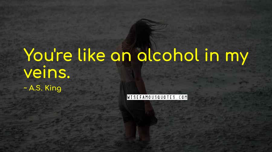 A.S. King quotes: You're like an alcohol in my veins.