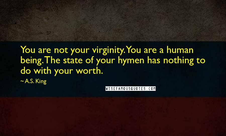 A.S. King quotes: You are not your virginity. You are a human being. The state of your hymen has nothing to do with your worth.