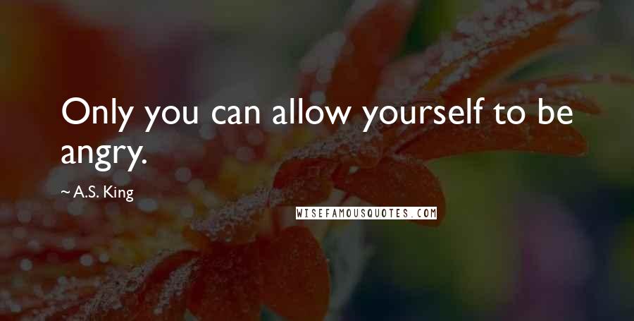 A.S. King quotes: Only you can allow yourself to be angry.