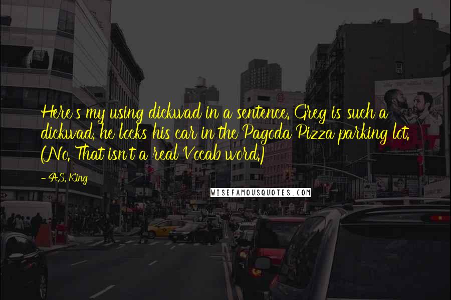 A.S. King quotes: Here's my using dickwad in a sentence. Greg is such a dickwad, he locks his car in the Pagoda Pizza parking lot. (No. That isn't a real Vocab word.)