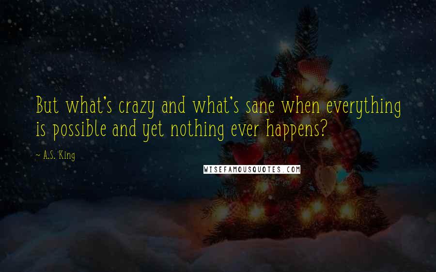 A.S. King quotes: But what's crazy and what's sane when everything is possible and yet nothing ever happens?