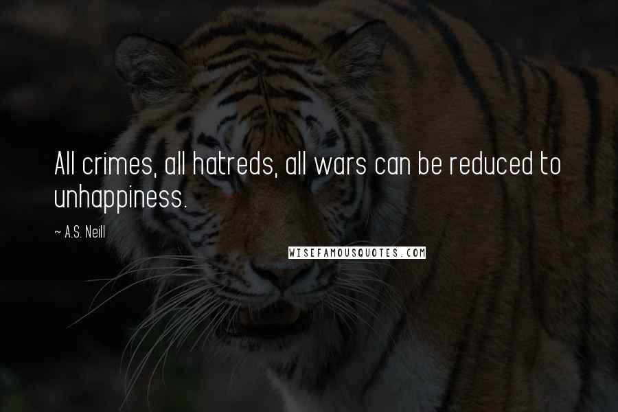 A.S. Neill quotes: All crimes, all hatreds, all wars can be reduced to unhappiness.