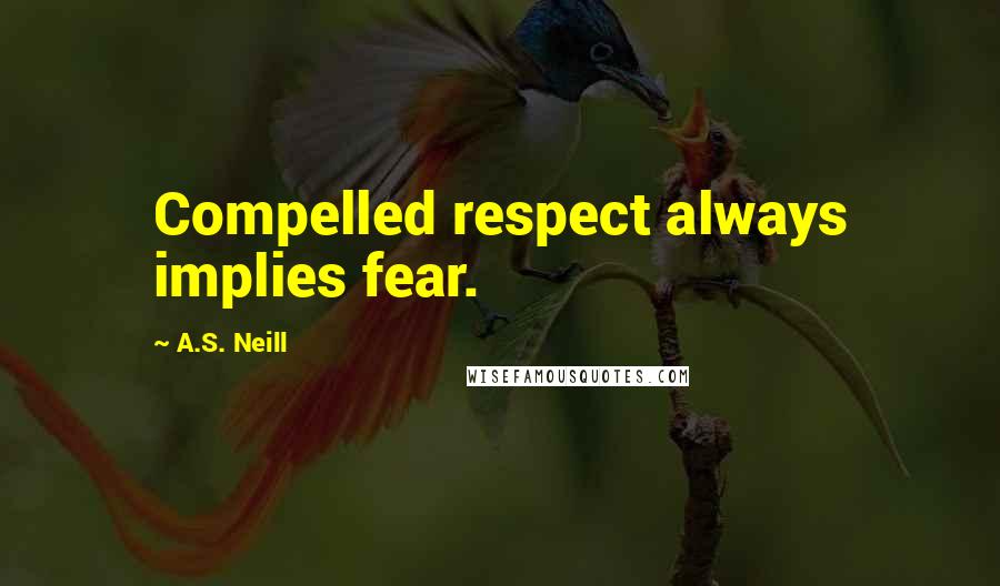 A.S. Neill quotes: Compelled respect always implies fear.