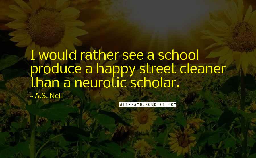 A.S. Neill quotes: I would rather see a school produce a happy street cleaner than a neurotic scholar.