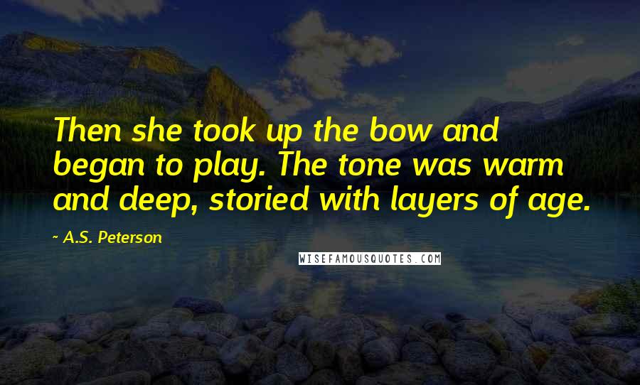 A.S. Peterson quotes: Then she took up the bow and began to play. The tone was warm and deep, storied with layers of age.