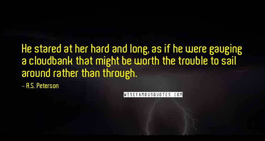 A.S. Peterson quotes: He stared at her hard and long, as if he were gauging a cloudbank that might be worth the trouble to sail around rather than through.