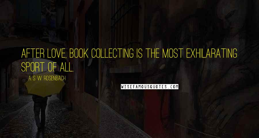 A. S. W. Rosenbach quotes: After love, book collecting is the most exhilarating sport of all.