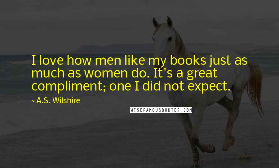 A.S. Wilshire quotes: I love how men like my books just as much as women do. It's a great compliment; one I did not expect.
