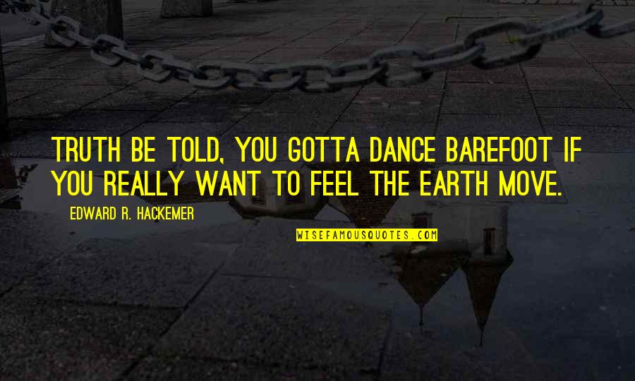 A Sad Premonition Quotes By Edward R. Hackemer: Truth be told, you gotta dance barefoot if A Sad Premonition Quotes By Edward R. Hackemer: Truth be told, you gotta dance barefoot if