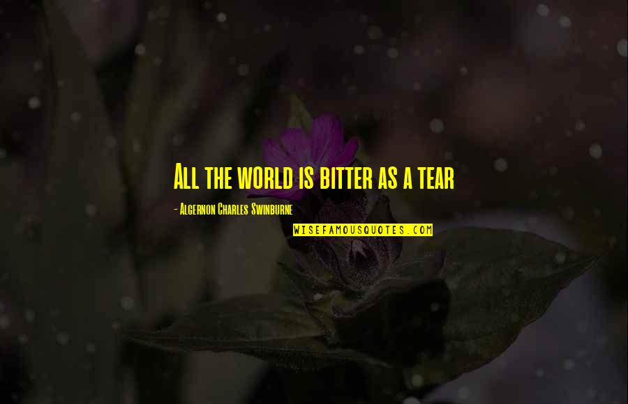A Sad World Quotes By Algernon Charles Swinburne: All the world is bitter as a tear