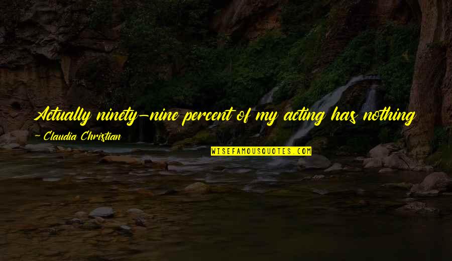 A Safe School Quotes By Claudia Christian: Actually ninety-nine percent of my acting has nothing A Safe School Quotes By Claudia Christian: Actually ninety-nine percent of my acting has nothing