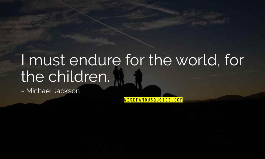 A Safe School Quotes By Michael Jackson: I must endure for the world, for the A Safe School Quotes By Michael Jackson: I must endure for the world, for the