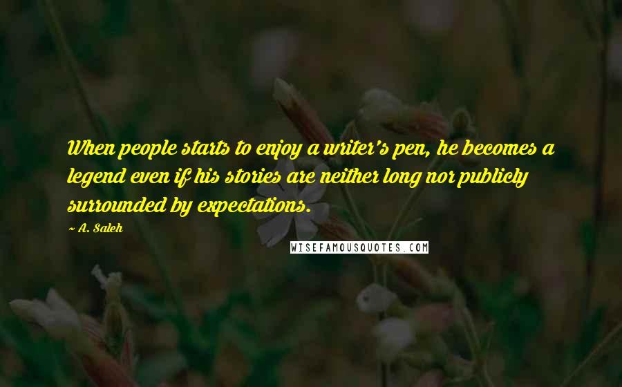 A. Saleh quotes: When people starts to enjoy a writer's pen, he becomes a legend even if his stories are neither long nor publicly surrounded by expectations.