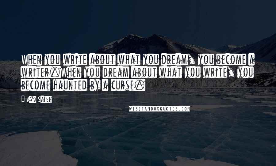 A. Saleh quotes: When you write about what you dream, you become a writer.When you dream about what you write, you become haunted by a curse.