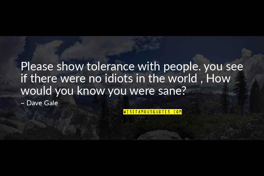 A Sane World Quotes By Dave Gale: Please show tolerance with people. you see if A Sane World Quotes By Dave Gale: Please show tolerance with people. you see if