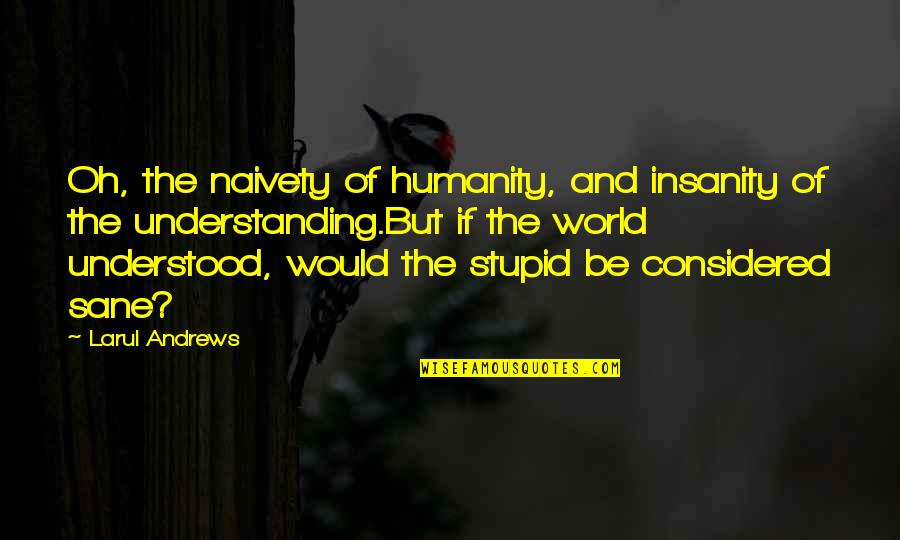 A Sane World Quotes By Larul Andrews: Oh, the naivety of humanity, and insanity of A Sane World Quotes By Larul Andrews: Oh, the naivety of humanity, and insanity of